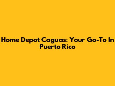 Home Depot Caguas: Your Go-To In Puerto Rico