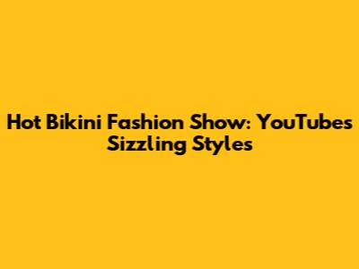 Hot Bikini Fashion Show: YouTube's Sizzling Styles