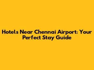 Hotels Near Chennai Airport: Your Perfect Stay Guide
