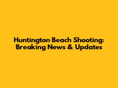 Huntington Beach Shooting: Breaking News & Updates