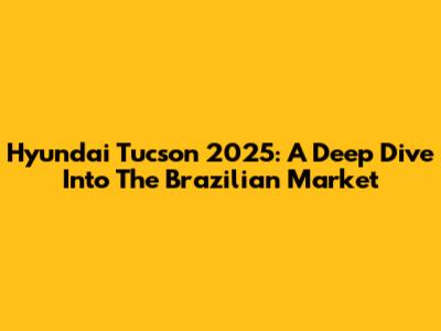 Hyundai Tucson 2025: A Deep Dive Into The Brazilian Market