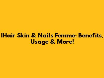 IHair Skin & Nails Femme: Benefits, Usage & More!