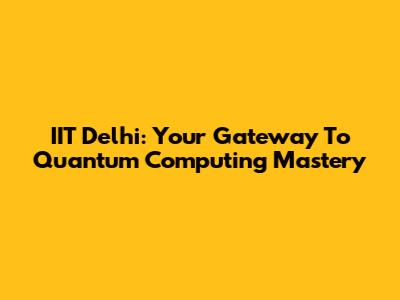 IIT Delhi: Your Gateway To Quantum Computing Mastery