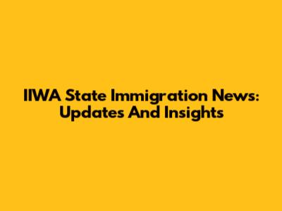 IIWA State Immigration News: Updates And Insights