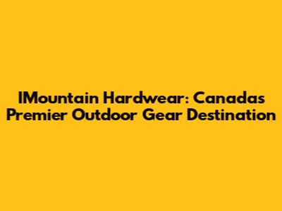 IMountain Hardwear: Canada's Premier Outdoor Gear Destination