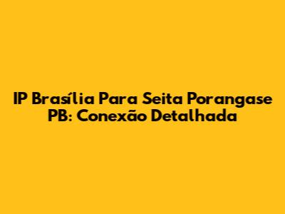 IP Brasília Para Seita Porangase PB: Conexão Detalhada