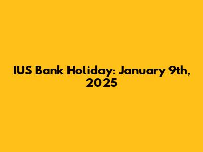 IUS Bank Holiday: January 9th, 2025