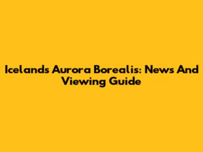 Iceland's Aurora Borealis: News And Viewing Guide