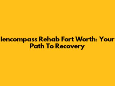 Iencompass Rehab Fort Worth: Your Path To Recovery