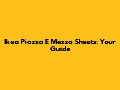 Ikea Piazza E Mezza Sheets: Your Guide