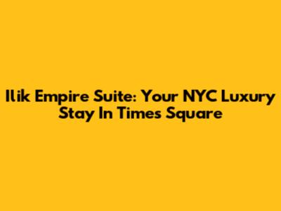 Ilik Empire Suite: Your NYC Luxury Stay In Times Square