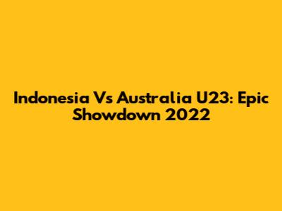 Indonesia Vs Australia U23: Epic Showdown 2022