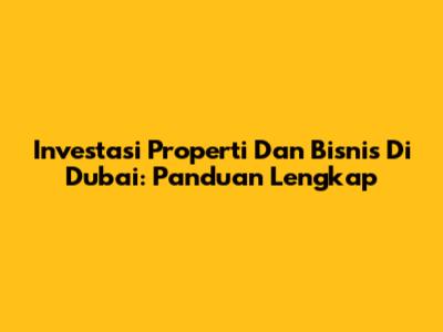 Investasi Properti Dan Bisnis Di Dubai: Panduan Lengkap