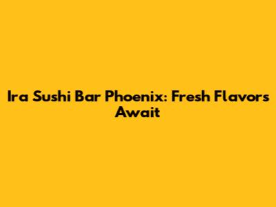 Ira Sushi Bar Phoenix: Fresh Flavors Await
