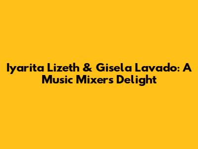 Iyarita Lizeth & Gisela Lavado: A Music Mixer's Delight