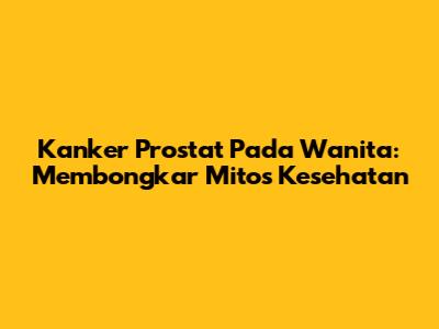 Kanker Prostat Pada Wanita: Membongkar Mitos Kesehatan
