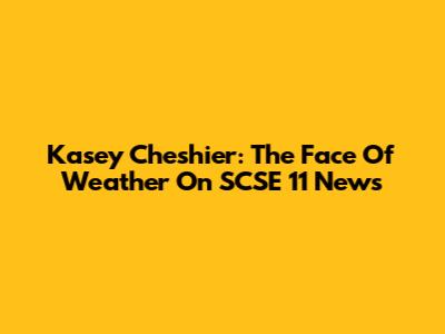Kasey Cheshier: The Face Of Weather On SCSE 11 News