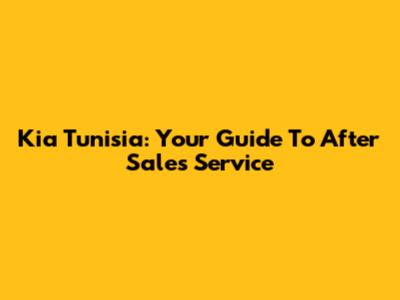 Kia Tunisia: Your Guide To After Sales Service