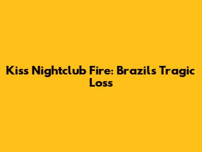 Kiss Nightclub Fire: Brazil's Tragic Loss
