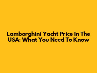 Lamborghini Yacht Price In The USA: What You Need To Know