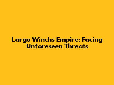 Largo Winch's Empire: Facing Unforeseen Threats