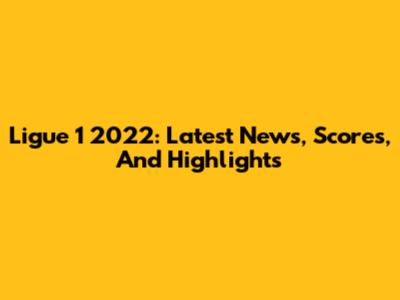 Ligue 1 2022: Latest News, Scores, And Highlights