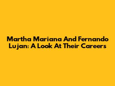 Martha Mariana And Fernando Lujan: A Look At Their Careers