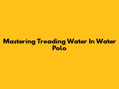 Mastering Treading Water In Water Polo