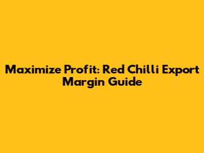 Maximize Profit: Red Chilli Export Margin Guide