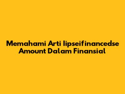 Memahami Arti 'Iipseifinancedse Amount' Dalam Finansial