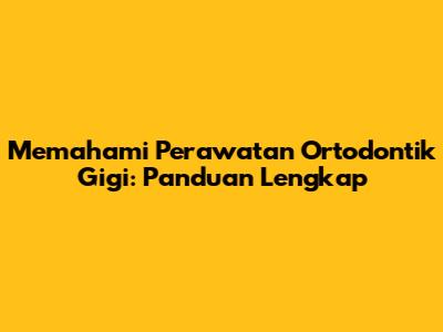 Memahami Perawatan Ortodontik Gigi: Panduan Lengkap