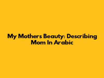 My Mother's Beauty: Describing Mom In Arabic