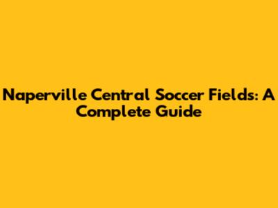 Naperville Central Soccer Fields: A Complete Guide
