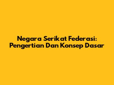 Negara Serikat Federasi: Pengertian Dan Konsep Dasar