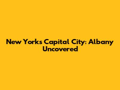 New York's Capital City: Albany Uncovered