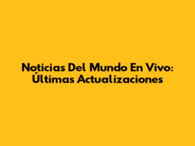 Noticias Del Mundo En Vivo: Últimas Actualizaciones