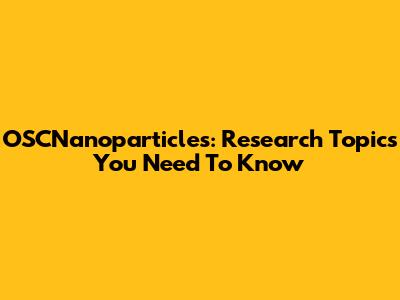 OSCNanoparticles: Research Topics You Need To Know