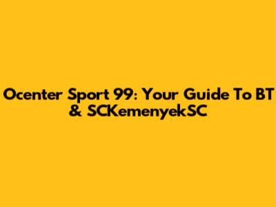 Ocenter Sport 99: Your Guide To BT & SCKemenyekSC