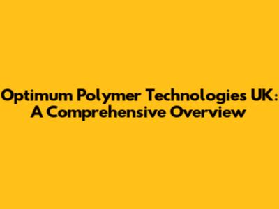 Optimum Polymer Technologies UK: A Comprehensive Overview