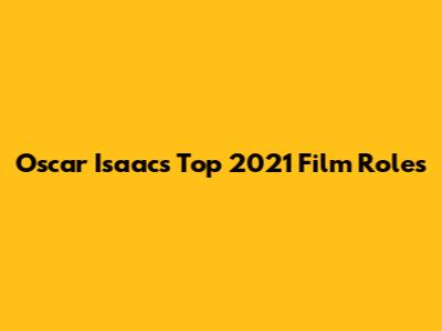 Oscar Isaac's Top 2021 Film Roles