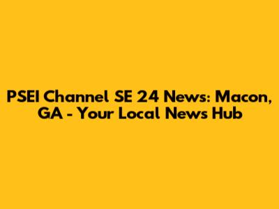 PSEI Channel SE 24 News: Macon, GA - Your Local News Hub