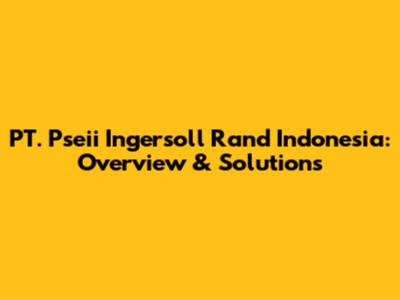 PT. Pseii Ingersoll Rand Indonesia: Overview & Solutions