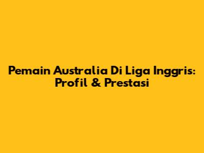 Pemain Australia Di Liga Inggris: Profil & Prestasi
