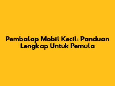 Pembalap Mobil Kecil: Panduan Lengkap Untuk Pemula