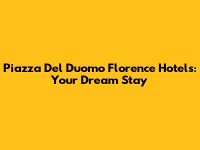 Piazza Del Duomo Florence Hotels: Your Dream Stay