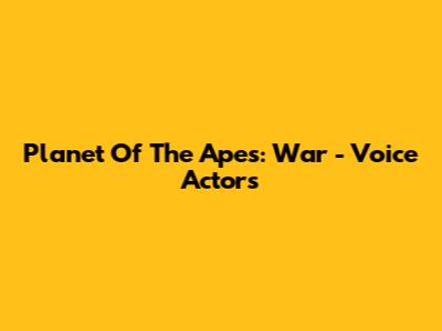 Planet Of The Apes: War - Voice Actors