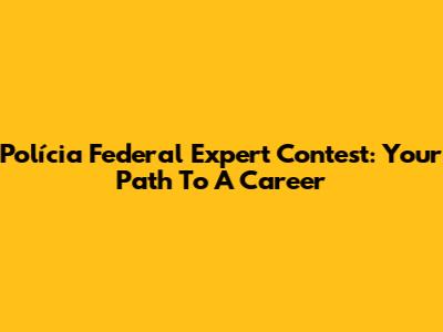 Polícia Federal Expert Contest: Your Path To A Career