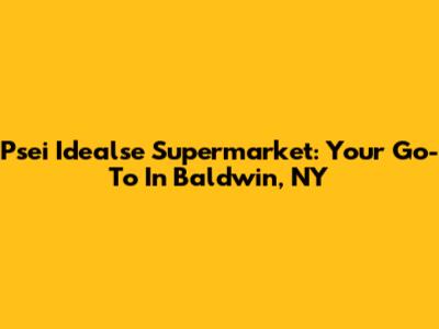 Psei Idealse Supermarket: Your Go-To In Baldwin, NY