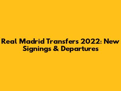 Real Madrid Transfers 2022: New Signings & Departures