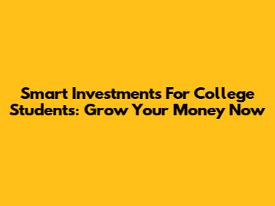Smart Investments For College Students: Grow Your Money Now